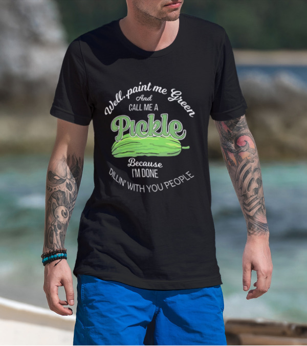 Well Paint Me Green And Call Me A Pickle Because I'm Done Dillin' With You People T-Shirt