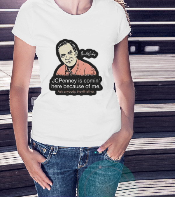 Brad Wesley JCPenney Is Comin' Here Because Of Me Ask Anybody They'll Tell Ya T-Shirt