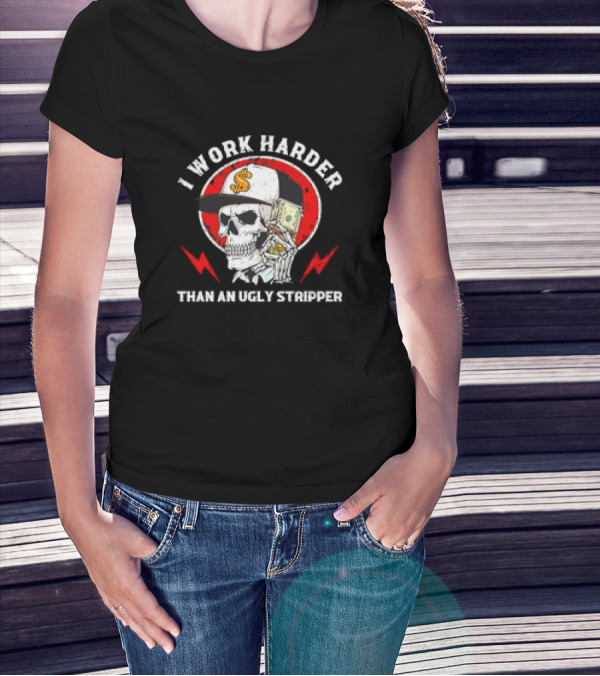 Skull With Dollar Sign Cap Holding Cash I Work Harder Than An Ugly Stripper T-Shirt