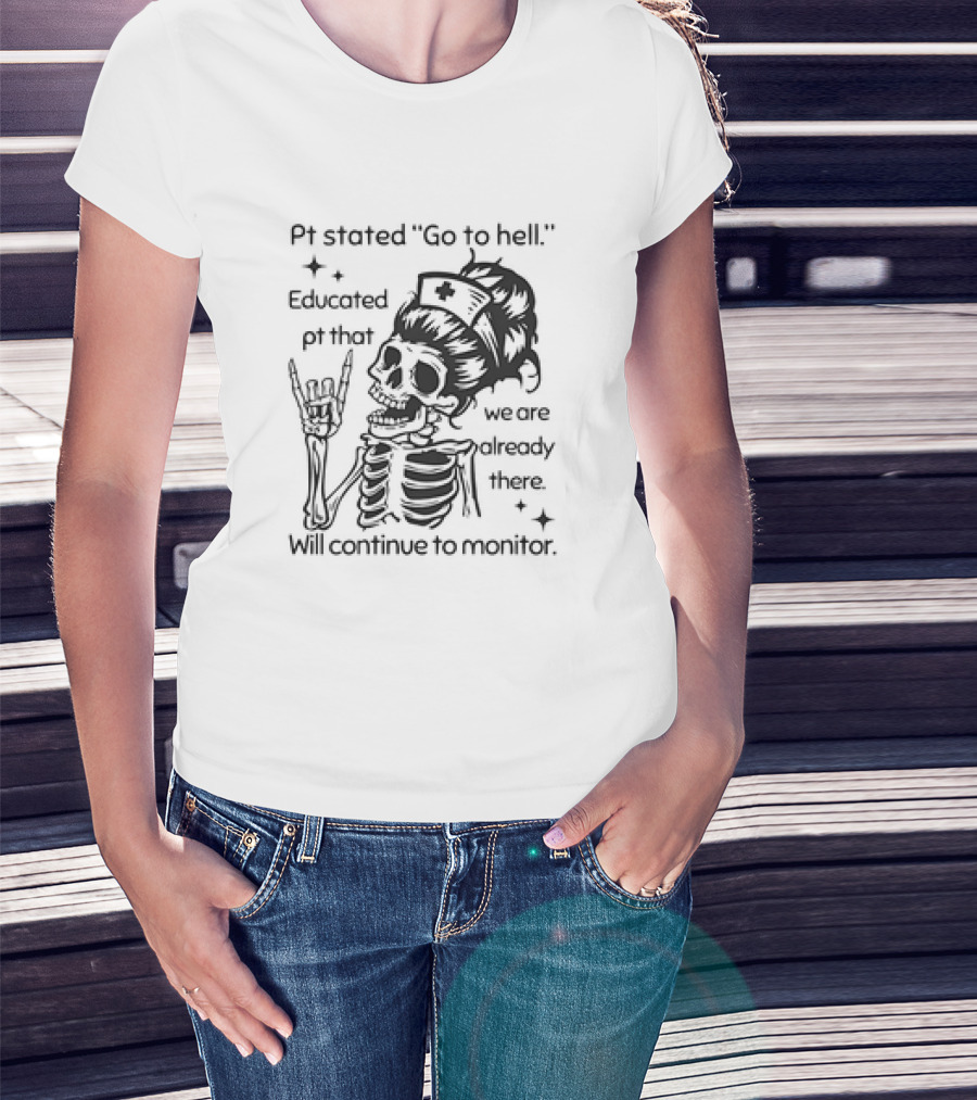 Skeleton Nurse Pt Stated Go To Hell Educated Pt That We Are Already There Will Continue To Monitor Meme T-Shirt