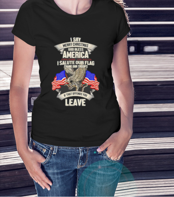 I Say Merry Christmas God Bless America Own Guns Eat Bacon Salute Our Flag Thank Our Troops If That Offends You Leave T-Shirt