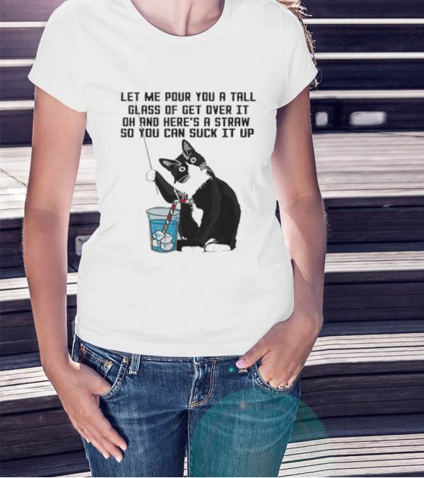 Let Me Pour You A Tall Glass Of Get Over It Oh And Here’s A Straw So You Can Suck It Up Cat T-Shirt