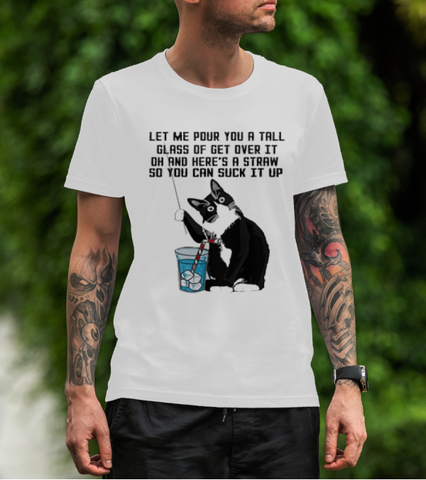 Let Me Pour You A Tall Glass Of Get Over It Oh And Here’s A Straw So You Can Suck It Up Cat T-Shirt