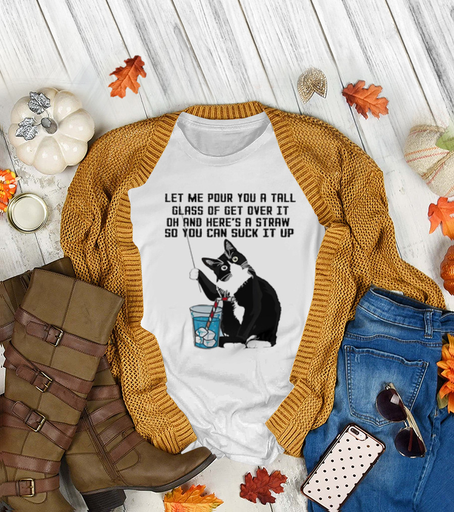 Let Me Pour You a Tall Glass of Get Over It Oh and Here’s a Straw So You Can Suck It Up Cat T-Shirt