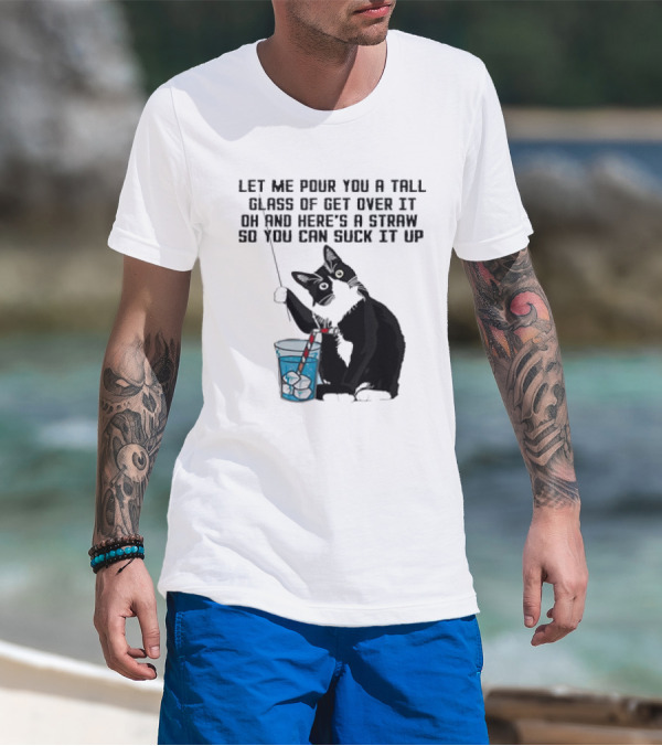 Let Me Pour You A Tall Glass Of Get Over It Oh And Here’s A Straw So You Can Suck It Up Cat T-Shirt