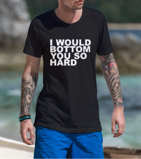I Would Bottom You So Hard T-Shirt
