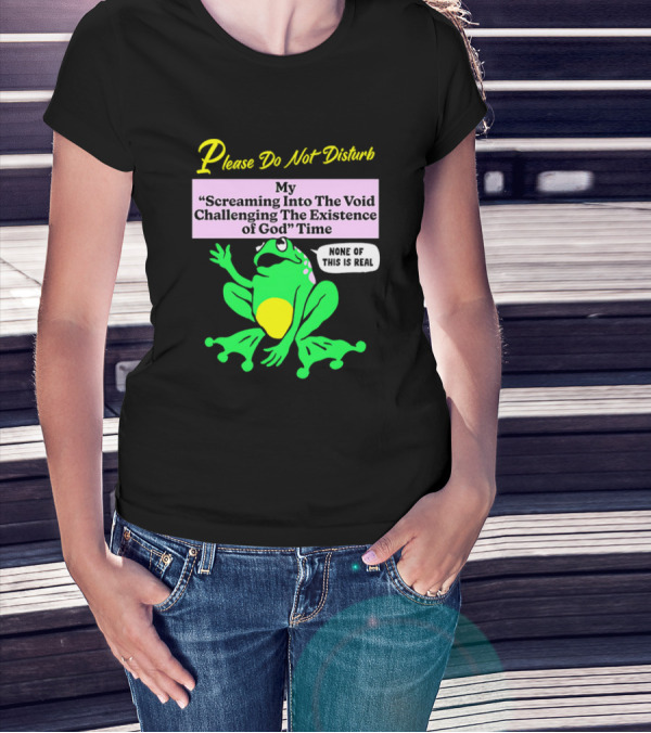 Please Do Not Disturb My Screaming Into The Void Challenging The Existence Of God Time None Of This Is Real Frog T-Shirt