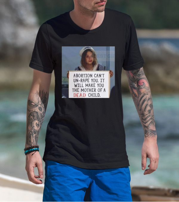 Abortion Can't Un-Rape You It Will Make You The Mother Of A Dead Child T-Shirt