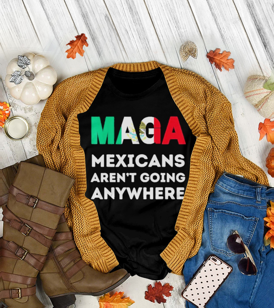MAGA Mexicans Aren't Going Anywhere T-Shirt