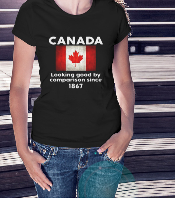 Canada Looking Good By Comparison Since 1867 T-Shirt