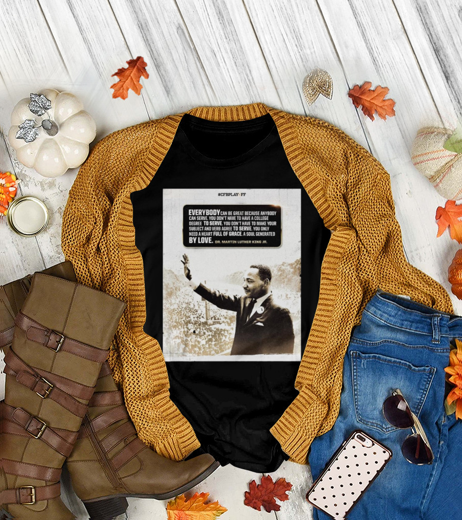 CFB Playoff Everybody Can Be Great Because Anybody Can Serve You Don’t Have To Have A College Degree To Serve Dr. Martin Luther King Jr. T-Shirt