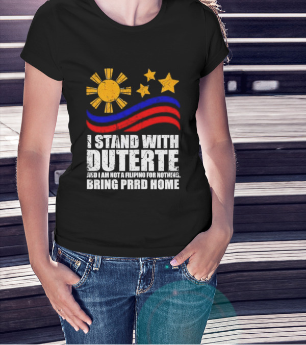 I Stand With Duterte I’m Not Filipino For Nothing Bring PRRD Home T-Shirt