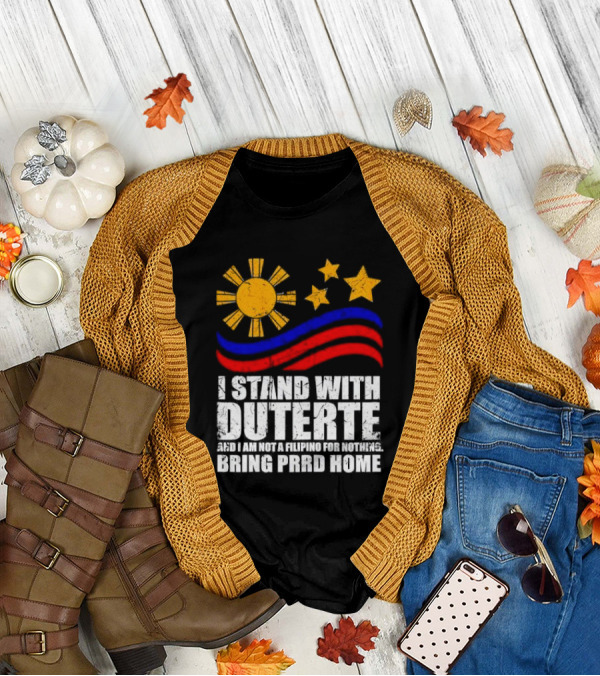 I Stand With Duterte I’m Not Filipino For Nothing Bring PRRD Home T-Shirt