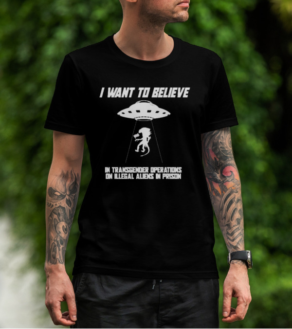 I Want To Believe In Transgender Operations On Illegal Aliens In Prison T-Shirt