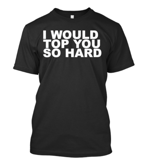 I Would Top You So Hard T-Shirt