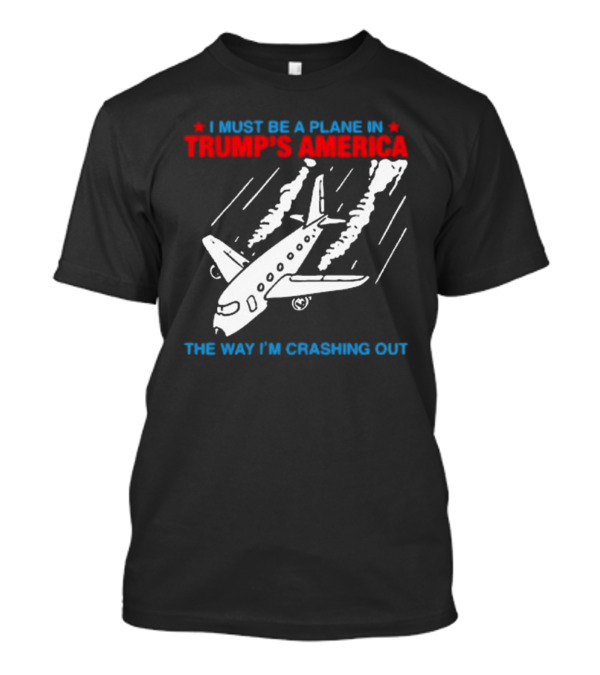 I Must Be A Plane In Trump’s America The Way I’m Crashing Out T-Shirt