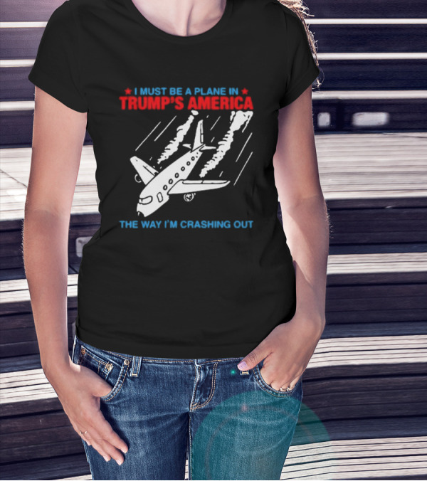 I Must Be A Plane In Trump’s America The Way I’m Crashing Out T-Shirt