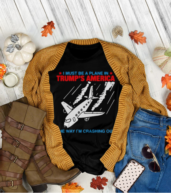 I Must Be A Plane In Trump’s America The Way I’m Crashing Out T-Shirt
