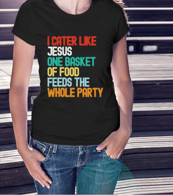 I Cater Like Jesus One Basket Of Food Feeds The Whole Party T-Shirt