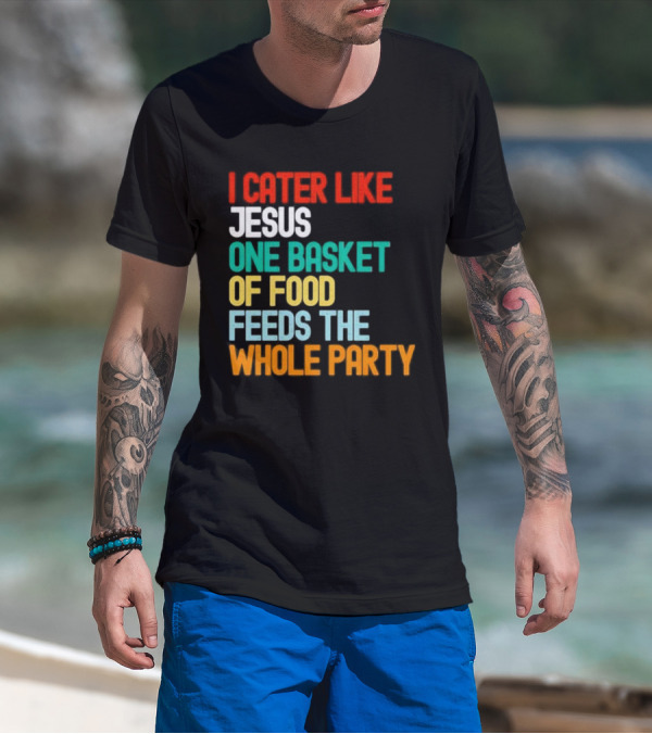 I Cater Like Jesus One Basket Of Food Feeds The Whole Party T-Shirt