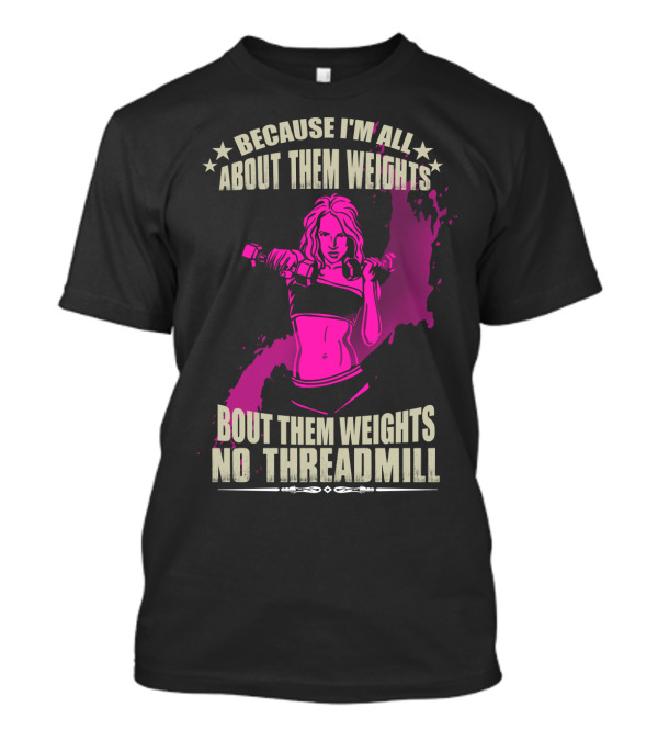 BECAUSE I'M ALL ABOUT THEM WEIGHTS BOUT THEM WEIGHTS NO THREADMILL T-Shirt