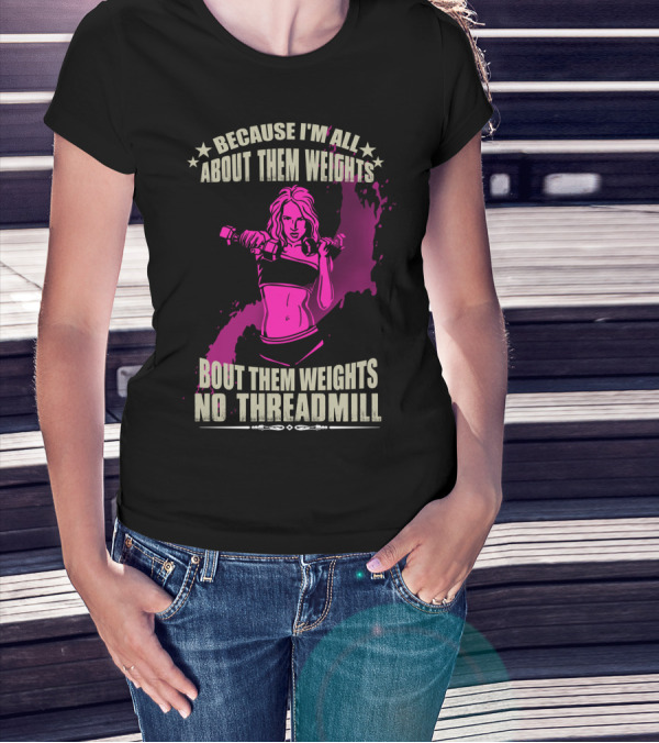BECAUSE I'M ALL ABOUT THEM WEIGHTS BOUT THEM WEIGHTS NO THREADMILL T-Shirt
