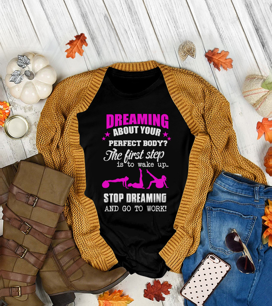 Dreaming About Your Perfect Body The First Step Is To Wake Up Stop Dreaming And Go To Work T-Shirt