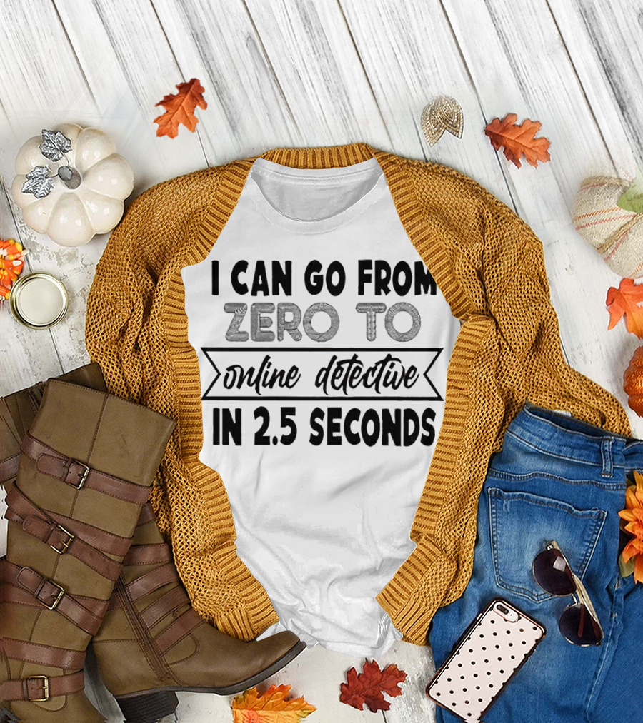 I Can Go from Zero to Online Detective in 2.5 Seconds Expressing Quick Research Skills T-Shirt