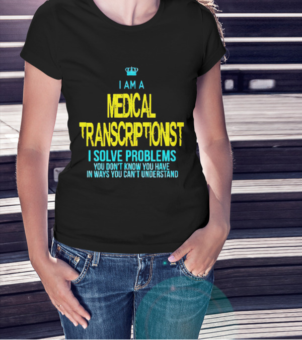 I Am A Medical Transcriptionist I Solve Problems You Don't Know You Have In Ways You Can't Understand T-Shirt