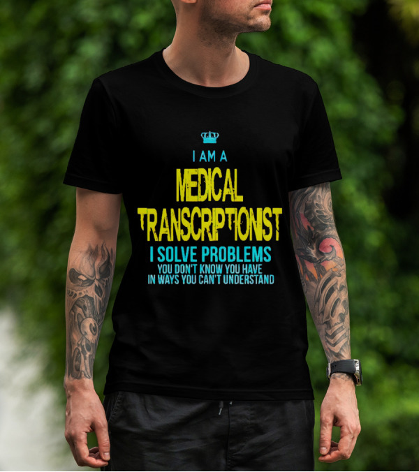 I Am A Medical Transcriptionist I Solve Problems You Don't Know You Have In Ways You Can't Understand T-Shirt