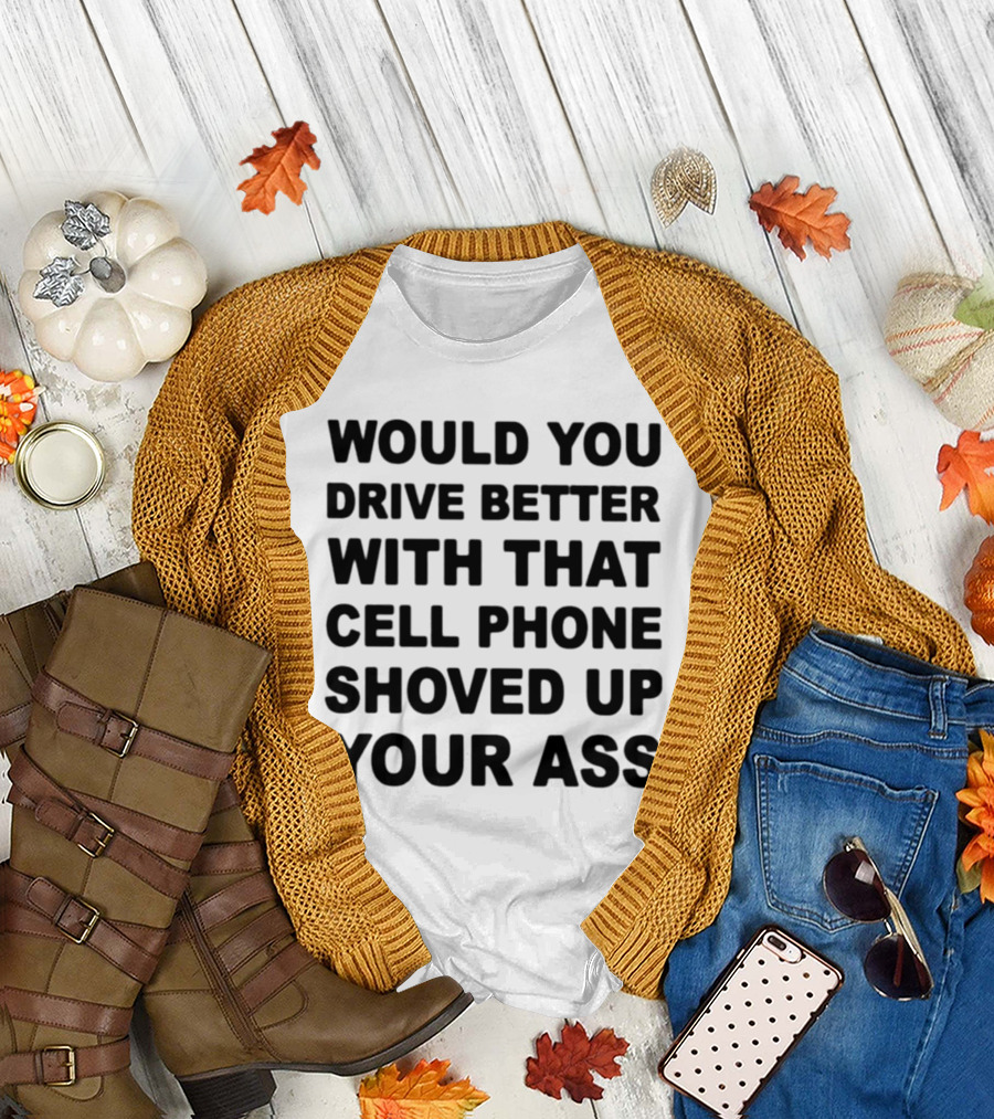WOULD YOU DRIVE BETTER WITH THAT CELL PHONE SHOVED UP YOUR ASS T-Shirt