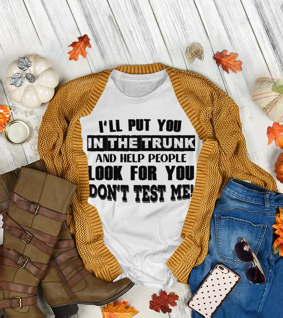 I’ll Put You In The Trunk And Help People Look For You Don’t Test Me T-Shirt
