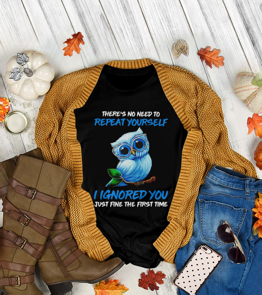 There's No Need to Repeat Yourself I Ignored You Just Fine the First Time Owl T-Shirt