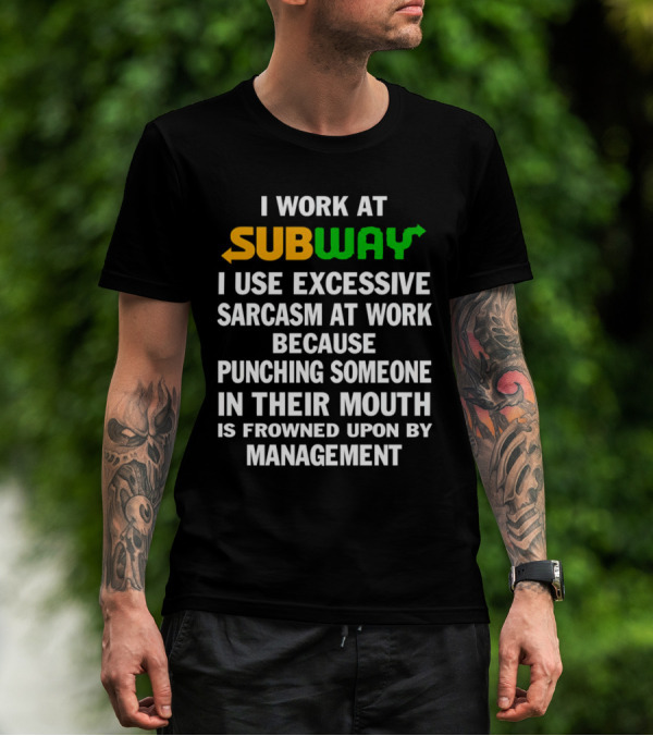 I Work At Subway I Use Excessive Sarcasm Because Punching Someone In Their Mouth Is Frowned Upon By Management T-Shirt