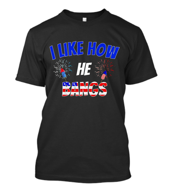 I Like How He Bangs Fireworks 4th Of July T-Shirt