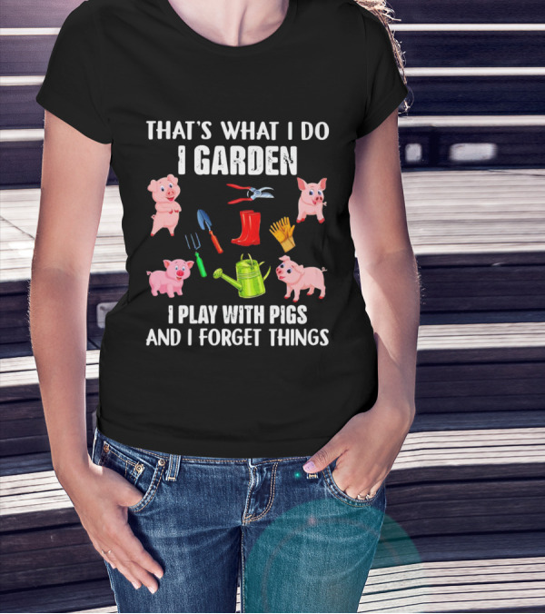 THAT’S WHAT I DO I GARDEN I PLAY WITH PIGS AND I FORGET THINGS PIGS GARDENING TOOLS T-Shirt