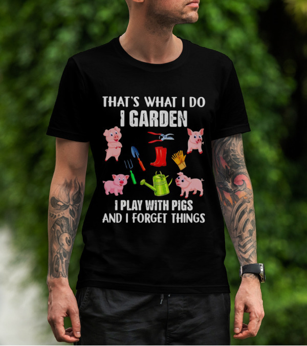 THAT’S WHAT I DO I GARDEN I PLAY WITH PIGS AND I FORGET THINGS PIGS GARDENING TOOLS T-Shirt