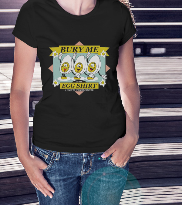 Bury Me In My Egg Shirt I Want To Wear It Forever T-Shirt