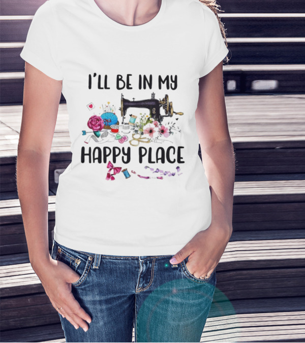 I’ll Be In My Happy Place Sewing Machine Flowers Pincushion Scissors Thread T-Shirt