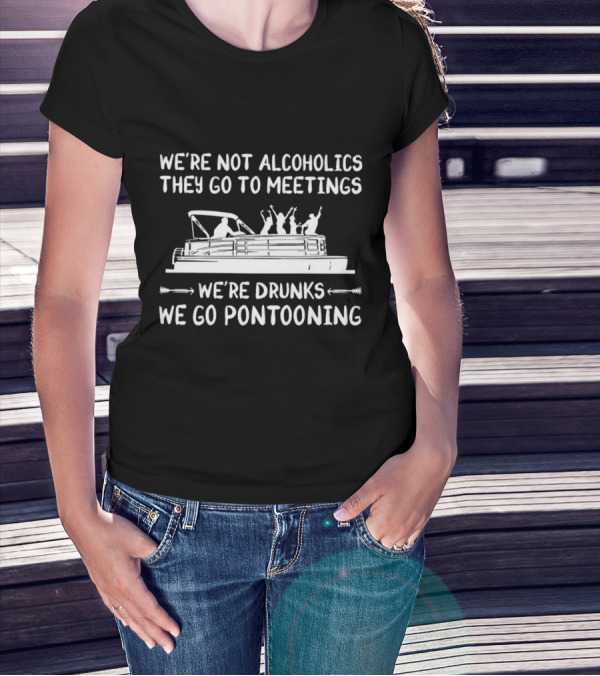 We're Not Alcoholics They Go To Meetings We're Drunks We Go Pontooning Pontoon Boat Fun T-Shirt