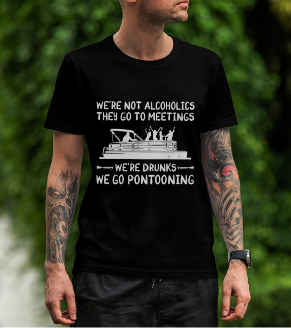We're Not Alcoholics They Go To Meetings We're Drunks We Go Pontooning Pontoon Boat Fun T-Shirt