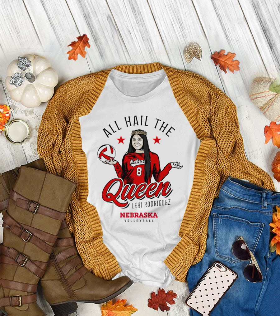 All Hail The Queen Lexi Rodriguez Nebraska Volleyball Cornhuskers T-Shirt