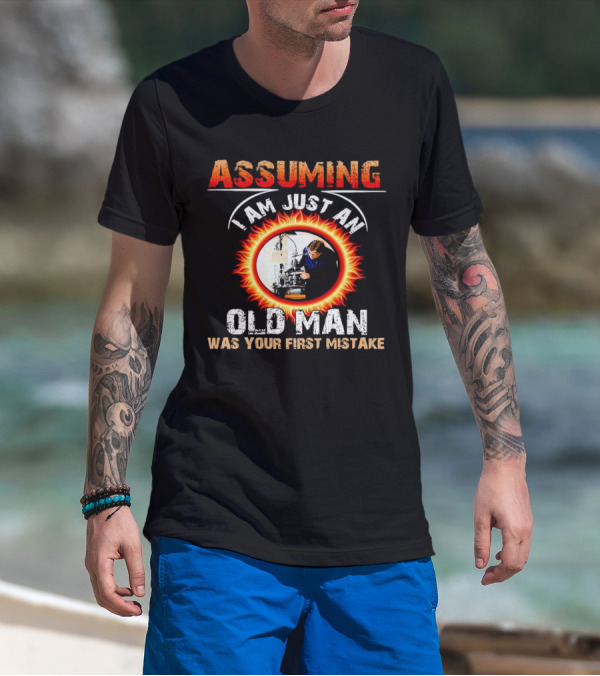 Assuming I Am Just An Old Man With Fiery Determination Was Your First Mistake T-Shirt
