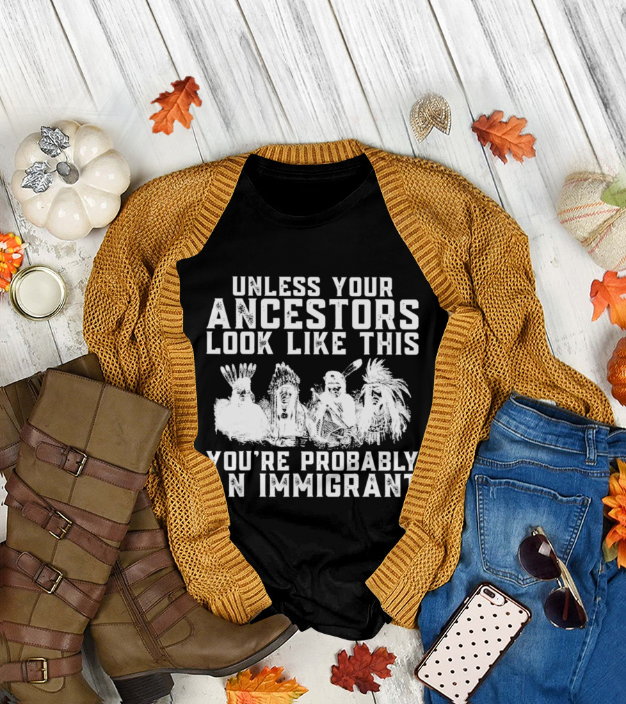 Unless Your Ancestors Look Like This You're Probably an Immigrant T-Shirt
