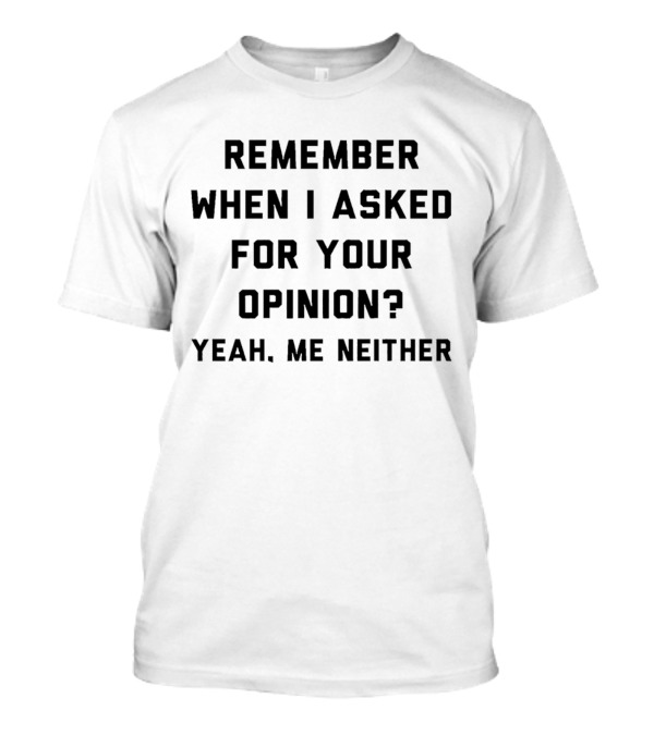 Remember When I Asked For Your Opinion Yeah Me Neither T-Shirt