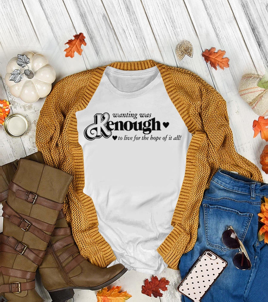 Kenough Wanting Was to Live for the Hope of It All T-Shirt