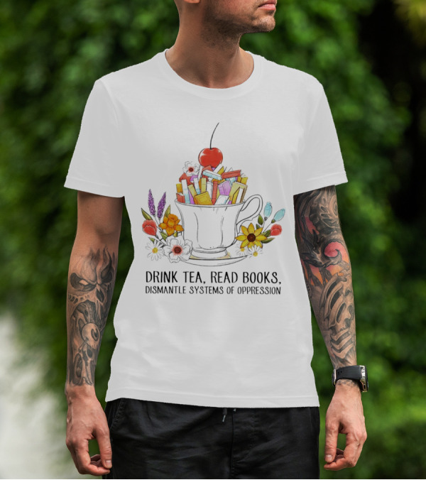 Cherry-Topped Teacup Of Books With Flowers: Drink Tea, Read Books, Dismantle Systems Of Oppression T-Shirt