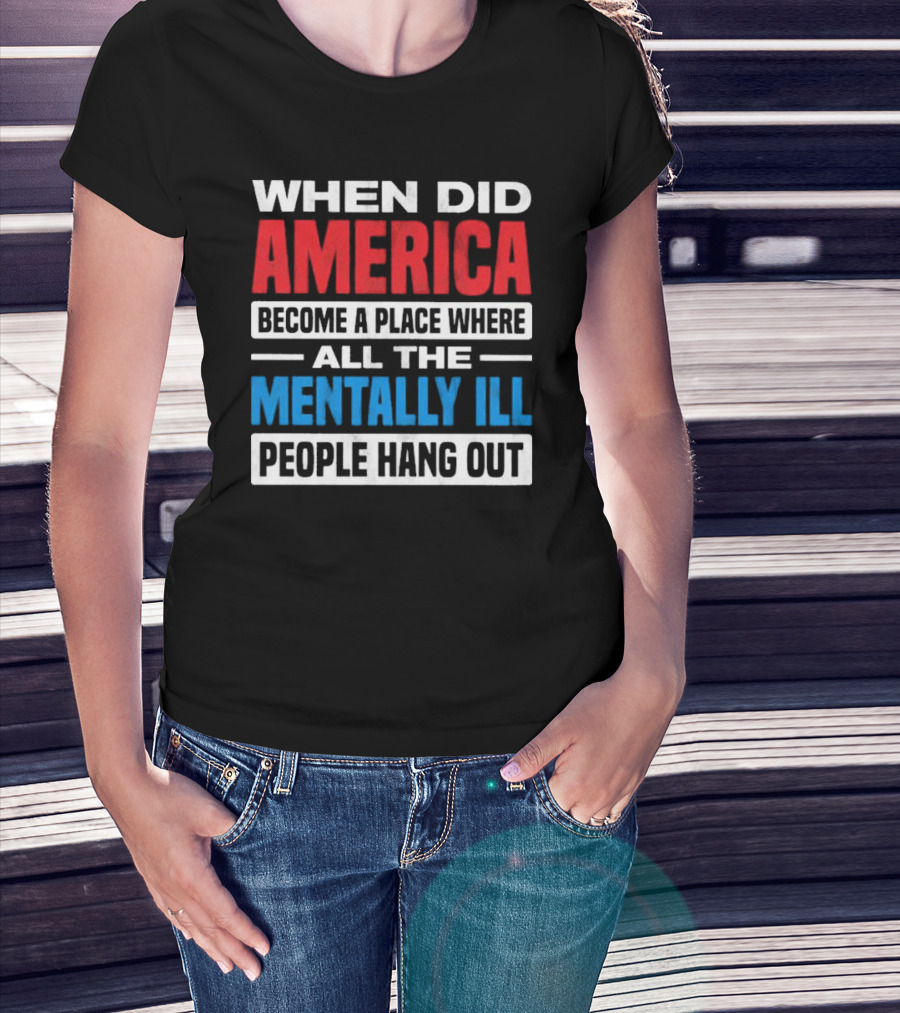 When Did America Become A Place Where All The Mentally Ill People Hang Out T-Shirt