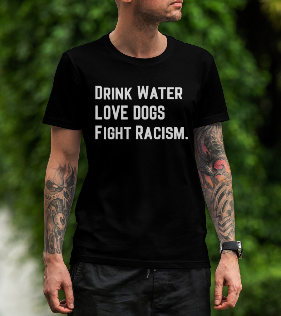 Drink Water Love Dogs Fight Racism Message T-Shirt