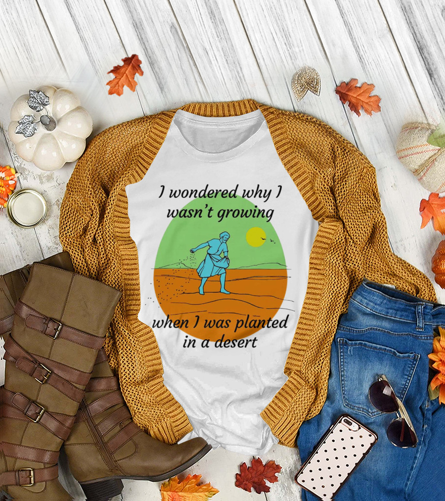I Wondered Why I Wasn't Growing When I Was Planted in a Desert Sun T-Shirt